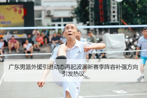 广东男篮外援引进动态再起波澜新赛季阵容补强方向引发热议